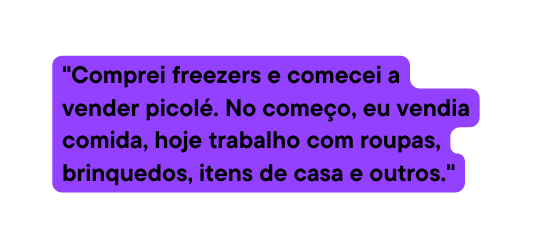 Comprei freezers e comecei a vender picolé No começo eu vendia comida hoje trabalho com roupas brinquedos itens de casa e outros